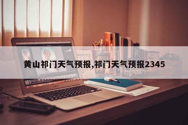 黄山祁门天气预报,祁门天气预报2345 第1张