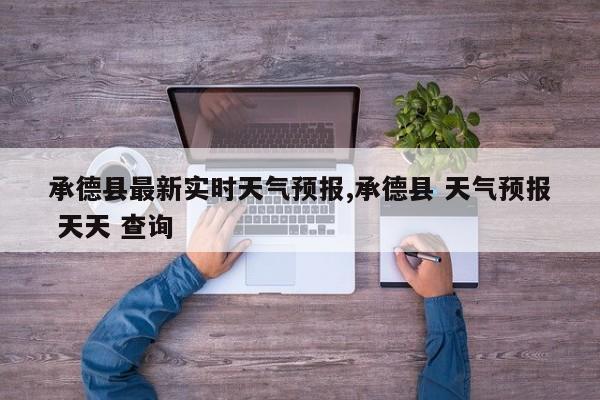 承德县最新实时天气预报,承德县 天气预报 天天 查询 第1张