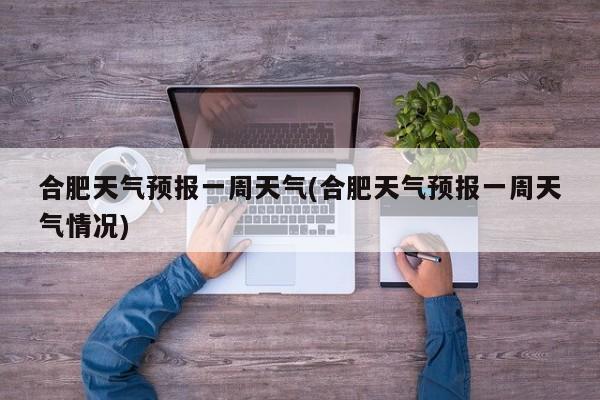合肥天气预报一周天气(合肥天气预报一周天气情况) 第1张