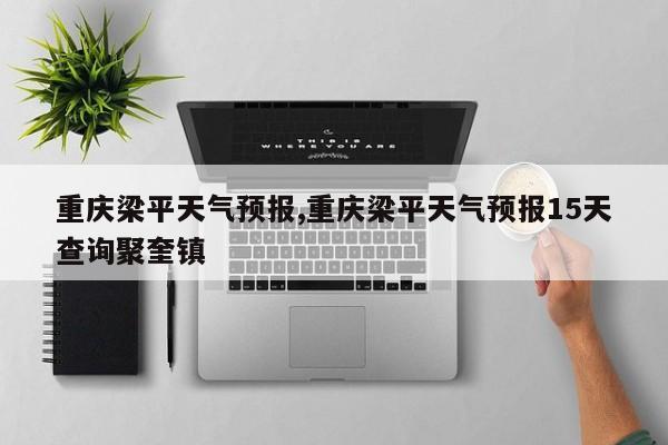 重庆梁平天气预报,重庆梁平天气预报15天查询聚奎镇 第1张