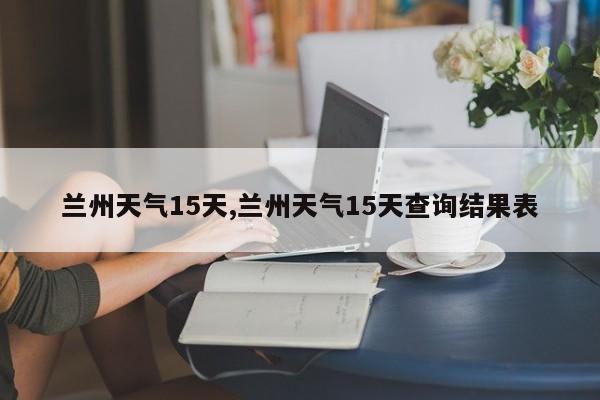 兰州天气15天,兰州天气15天查询结果表 第1张