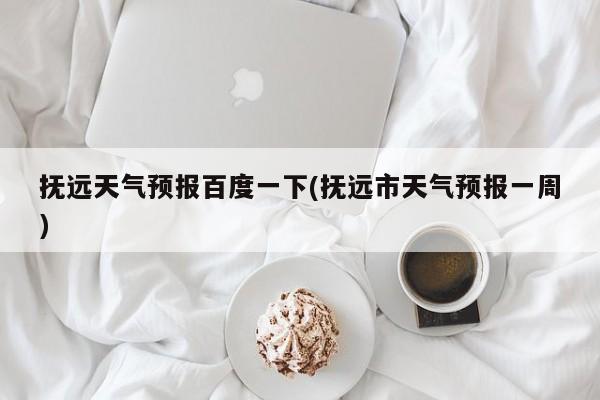 抚远天气预报百度一下(抚远市天气预报一周) 第1张
