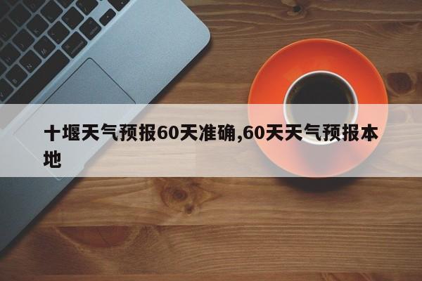 十堰天气预报60天准确,60天天气预报本地 第1张
