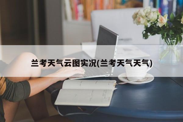 兰考天气云图实况(兰考天气天气) 第1张