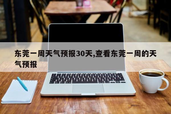 东莞一周天气预报30天,查看东莞一周的天气预报 第1张