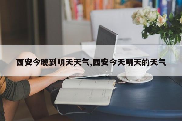 西安今晚到明天天气,西安今天明天的天气 第1张