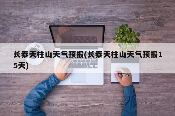 长泰天柱山天气预报(长泰天柱山天气预报15天) 第1张