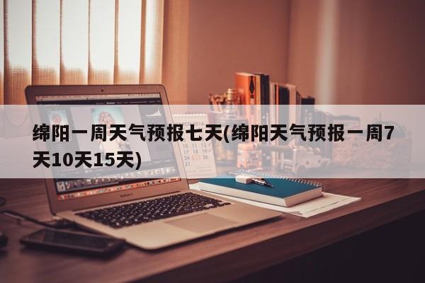 绵阳一周天气预报七天(绵阳天气预报一周7天10天15天) 第1张