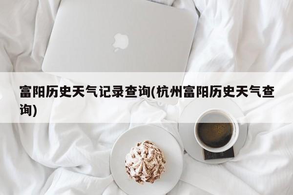 富阳历史天气记录查询(杭州富阳历史天气查询) 第1张