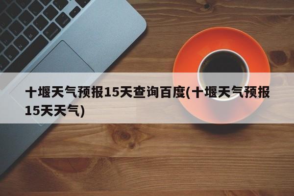 十堰天气预报15天查询百度(十堰天气预报15天天气) 第1张