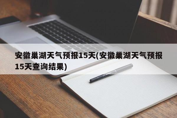安徽巢湖天气预报15天(安徽巢湖天气预报15天查询结果) 第1张