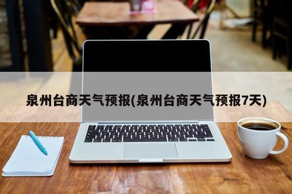 泉州台商天气预报(泉州台商天气预报7天) 第1张