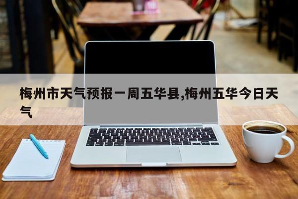梅州市天气预报一周五华县,梅州五华今日天气 第1张