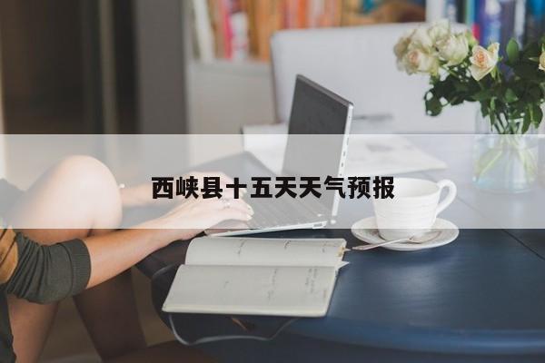 西峡县十五天天气预报 第1张