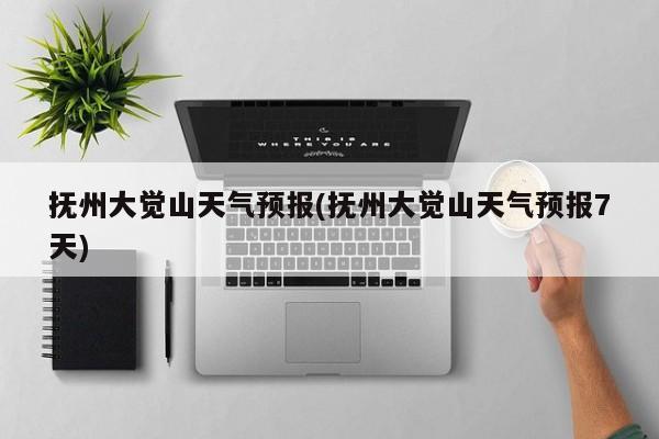 抚州大觉山天气预报(抚州大觉山天气预报7天) 第1张