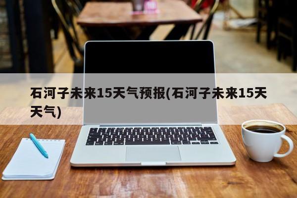 石河子未来15天气预报(石河子未来15天天气) 第1张