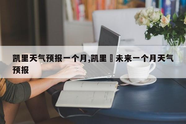 凯里天气预报一个月,凯里巿未来一个月天气预报 第1张