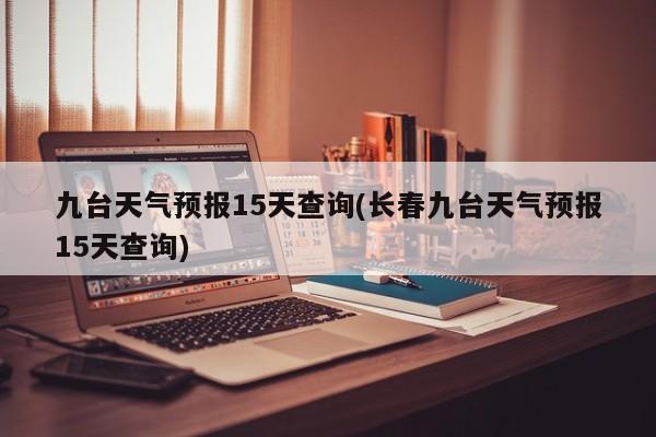 九台天气预报15天查询(长春九台天气预报15天查询) 第1张