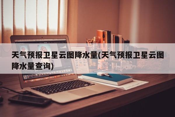 天气预报卫星云图降水量(天气预报卫星云图降水量查询) 第1张