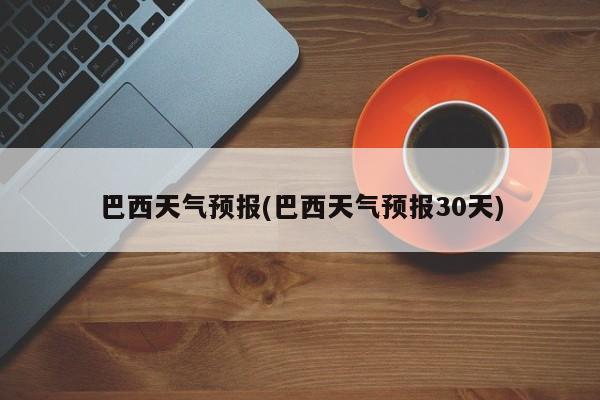 巴西天气预报(巴西天气预报30天) 第1张