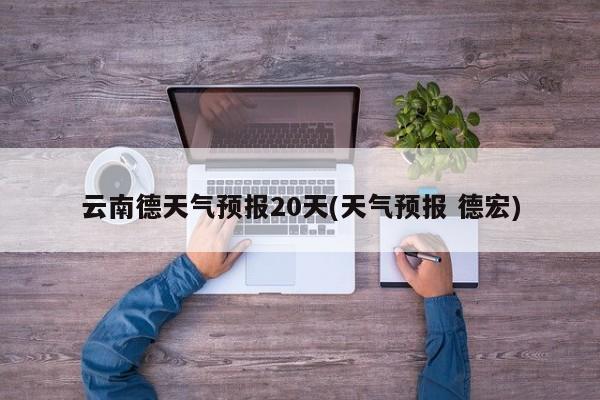 云南德天气预报20天(天气预报 德宏) 第1张