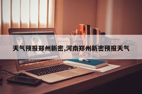 天气预报郑州新密,河南郑州新密预报天气 第1张