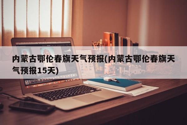 内蒙古鄂伦春旗天气预报(内蒙古鄂伦春旗天气预报15天) 第1张