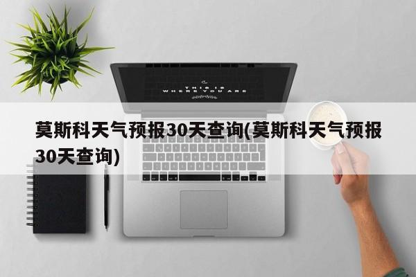 莫斯科天气预报30天查询(莫斯科天气预报30天查询) 第1张