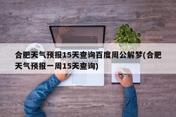 合肥天气预报15天查询百度周公解梦(合肥天气预报一周15天查询) 第1张