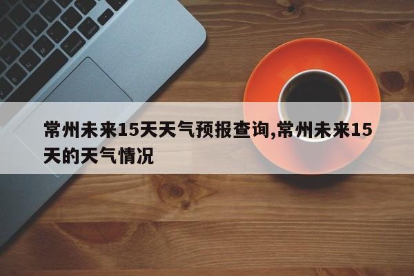 常州未来15天天气预报查询,常州未来15天的天气情况 第1张