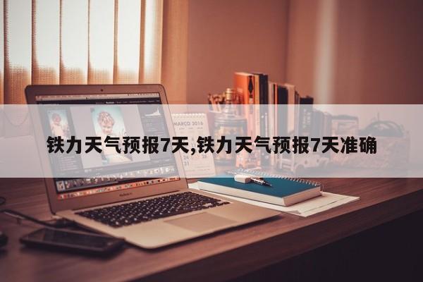 铁力天气预报7天,铁力天气预报7天准确 第1张