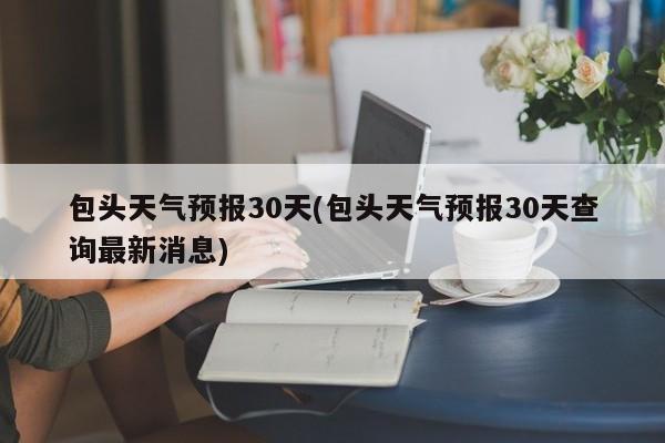 包头天气预报30天(包头天气预报30天查询最新消息) 第1张
