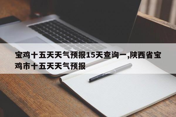 宝鸡十五天天气预报15天查询一,陕西省宝鸡市十五天天气预报 第1张