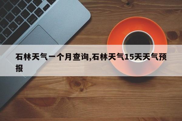 石林天气一个月查询,石林天气15天天气预报 第1张