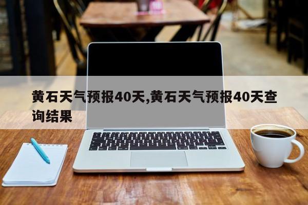 黄石天气预报40天,黄石天气预报40天查询结果 第1张