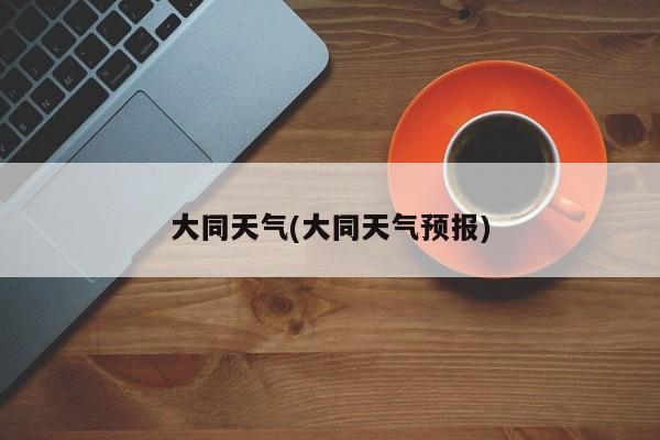 大同天气(大同天气预报) 第1张