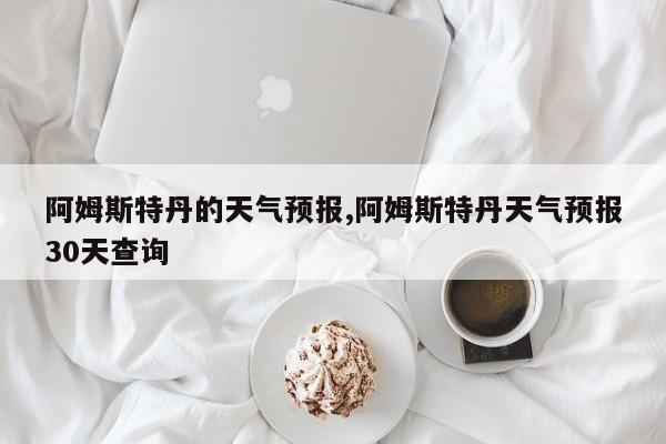 阿姆斯特丹的天气预报,阿姆斯特丹天气预报30天查询 第1张