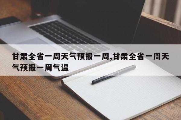 甘肃全省一周天气预报一周,甘肃全省一周天气预报一周气温 第1张