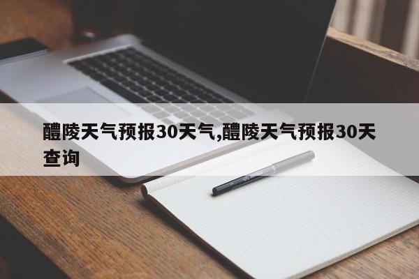 醴陵天气预报30天气,醴陵天气预报30天查询 第1张