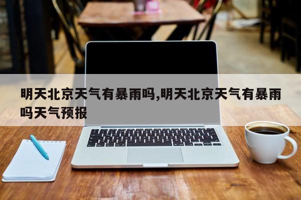 明天北京天气有暴雨吗,明天北京天气有暴雨吗天气预报 第1张