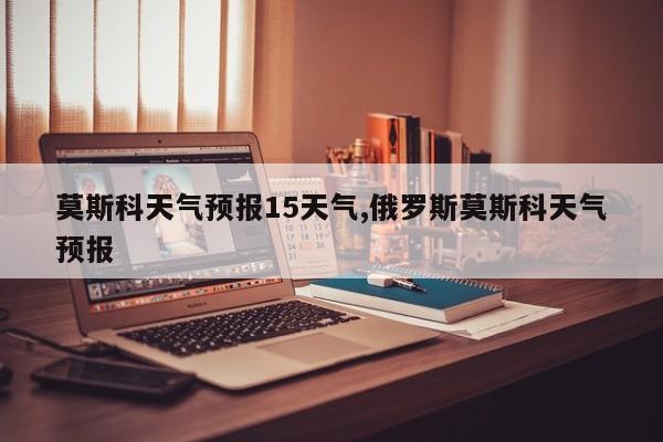 莫斯科天气预报15天气,俄罗斯莫斯科天气预报 第1张