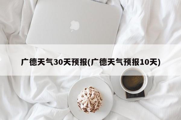 广德天气30天预报(广德天气预报10天) 第1张