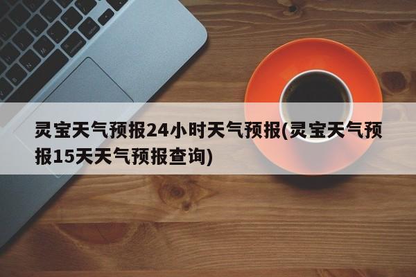 灵宝天气预报24小时天气预报(灵宝天气预报15天天气预报查询) 第1张