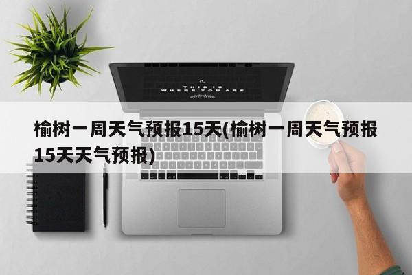 榆树一周天气预报15天(榆树一周天气预报15天天气预报) 第1张
