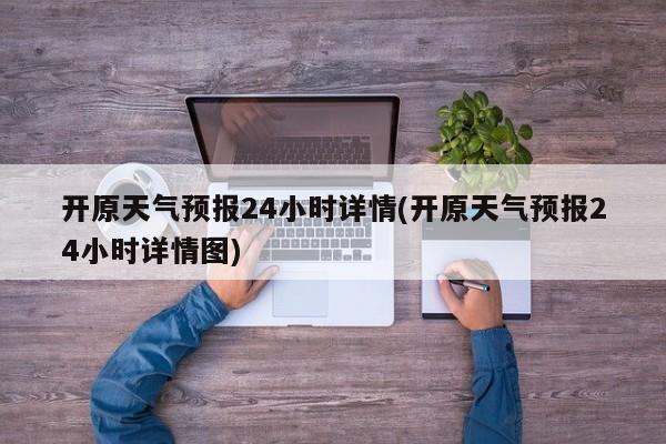开原天气预报24小时详情(开原天气预报24小时详情图) 第1张