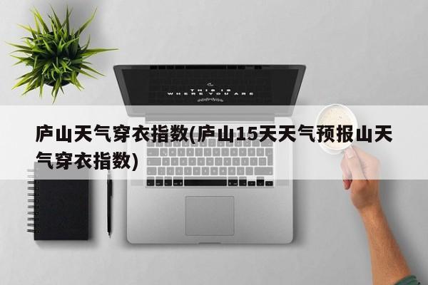 庐山天气穿衣指数(庐山15天天气预报山天气穿衣指数) 第1张
