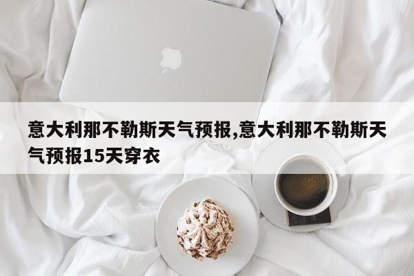意大利那不勒斯天气预报,意大利那不勒斯天气预报15天穿衣 第1张