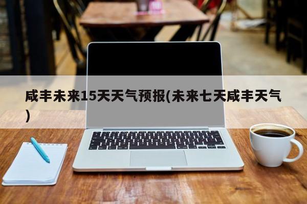 咸丰未来15天天气预报(未来七天咸丰天气) 第1张