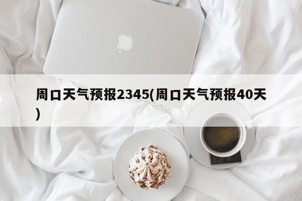 周口天气预报2345(周口天气预报40天) 第1张