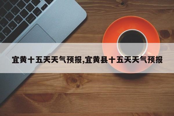 宜黄十五天天气预报,宜黄县十五天天气预报 第1张